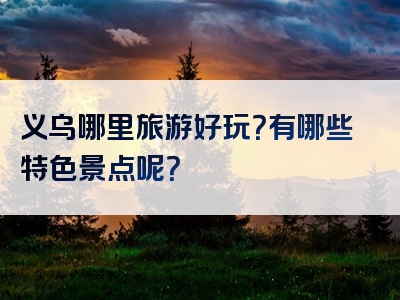 义乌哪里旅游好玩？有哪些特色景点呢？