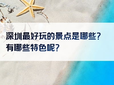 深圳最好玩的景点是哪些？有哪些特色呢？