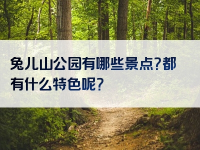 兔儿山公园有哪些景点？都有什么特色呢？