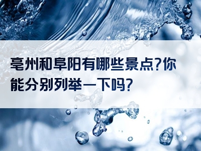 亳州和阜阳有哪些景点？你能分别列举一下吗？
