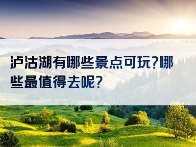 泸沽湖有哪些景点可玩？哪些最值得去呢？