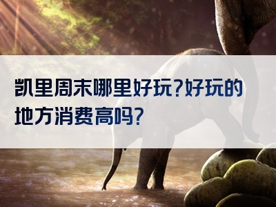 凯里周末哪里好玩？好玩的地方消费高吗？