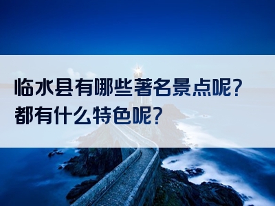 临水县有哪些著名景点呢？都有什么特色呢？