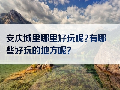 安庆城里哪里好玩呢？有哪些好玩的地方呢？