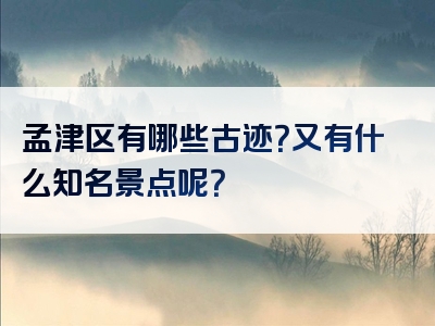 孟津区有哪些古迹？又有什么知名景点呢？