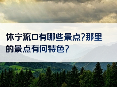 休宁流口有哪些景点？那里的景点有何特色？