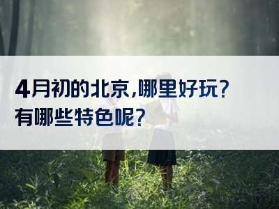 4月初的北京，哪里好玩？有哪些特色呢？