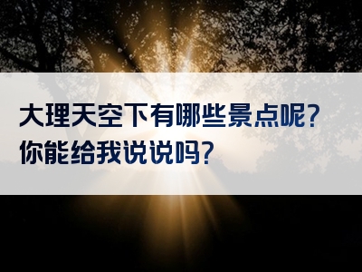 大理天空下有哪些景点呢？你能给我说说吗？