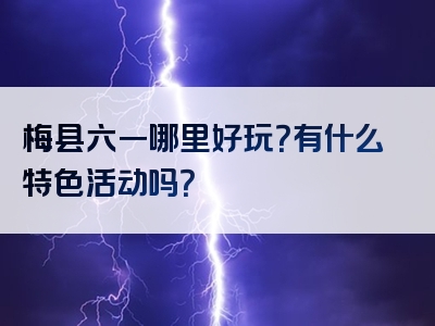 梅县六一哪里好玩？有什么特色活动吗？