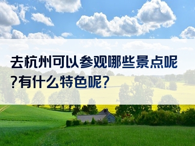 去杭州可以参观哪些景点呢？有什么特色呢？