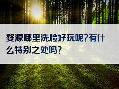 婺源哪里洗脸好玩呢？有什么特别之处吗？