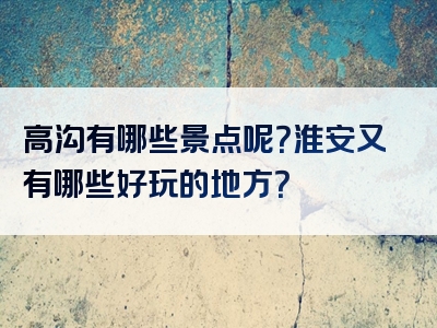 高沟有哪些景点呢？淮安又有哪些好玩的地方？