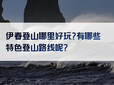 伊春登山哪里好玩？有哪些特色登山路线呢？