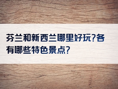 芬兰和新西兰哪里好玩？各有哪些特色景点？