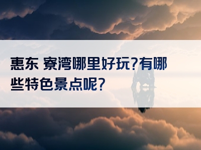 惠东簨寮湾哪里好玩？有哪些特色景点呢？
