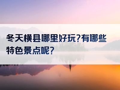 冬天横县哪里好玩？有哪些特色景点呢？