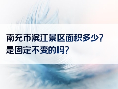 南充市滨江景区面积多少？是固定不变的吗？