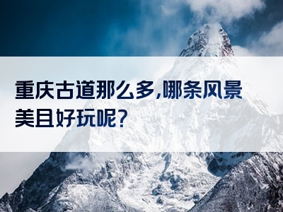 重庆古道那么多，哪条风景美且好玩呢？