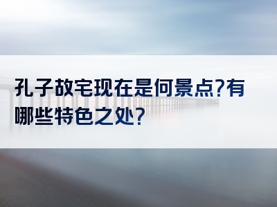 孔子故宅现在是何景点？有哪些特色之处？