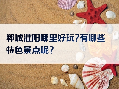 郸城淮阳哪里好玩？有哪些特色景点呢？