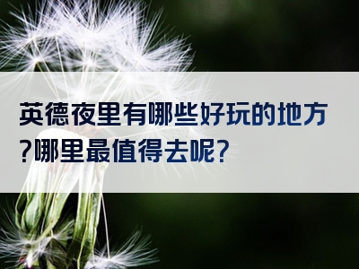 英德夜里有哪些好玩的地方？哪里最值得去呢？