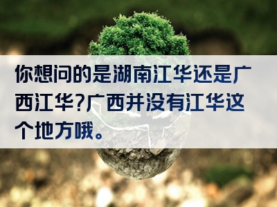 你想问的是湖南江华还是广西江华？广西并没有江华这个地方哦。