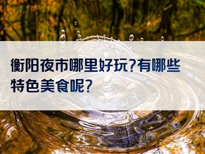 衡阳夜市哪里好玩？有哪些特色美食呢？