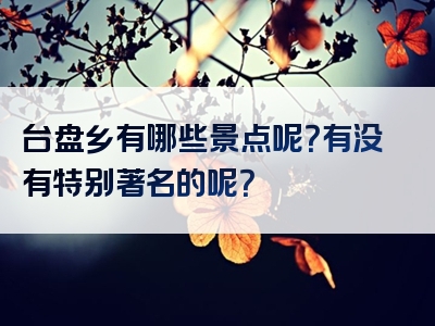台盘乡有哪些景点呢？有没有特别著名的呢？