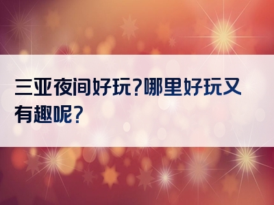 三亚夜间好玩？哪里好玩又有趣呢？