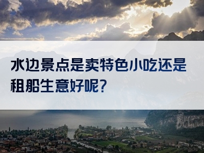 水边景点是卖特色小吃还是租船生意好呢？