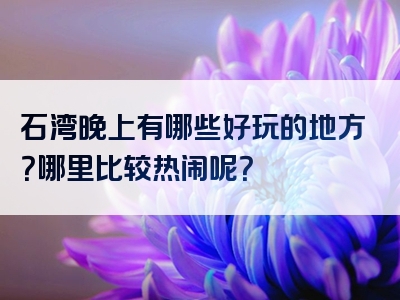 石湾晚上有哪些好玩的地方？哪里比较热闹呢？