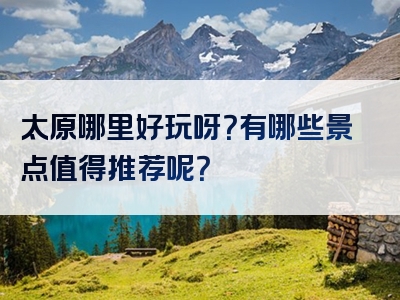 太原哪里好玩呀？有哪些景点值得推荐呢？