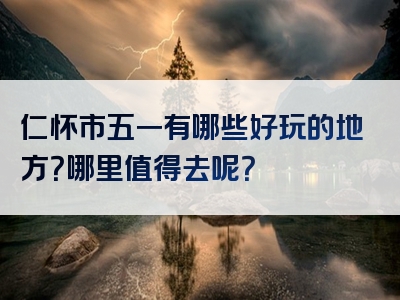 仁怀市五一有哪些好玩的地方？哪里值得去呢？