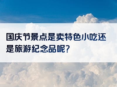 国庆节景点是卖特色小吃还是旅游纪念品呢？