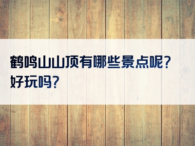 鹤鸣山山顶有哪些景点呢？好玩吗？