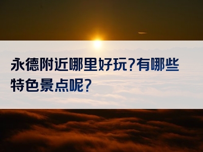 永德附近哪里好玩？有哪些特色景点呢？