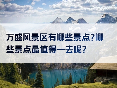 万盛风景区有哪些景点？哪些景点最值得一去呢？