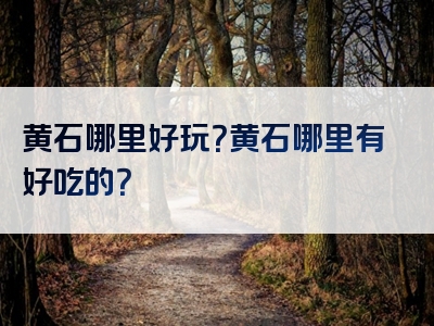 黄石哪里好玩？黄石哪里有好吃的？