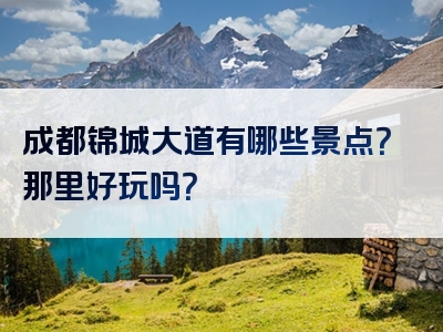 成都锦城大道有哪些景点？那里好玩吗？