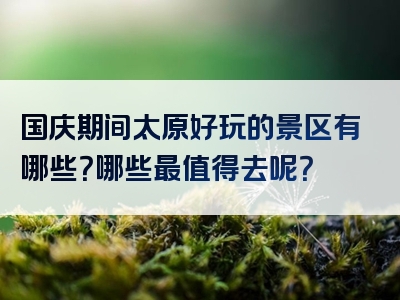 国庆期间太原好玩的景区有哪些？哪些最值得去呢？