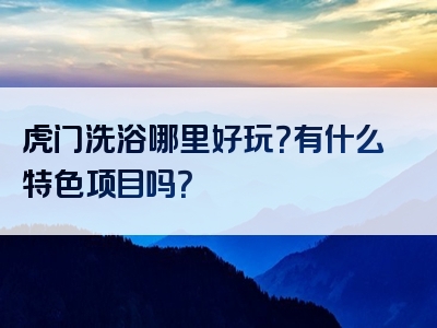 虎门洗浴哪里好玩？有什么特色项目吗？