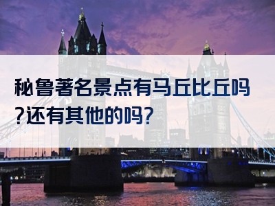 秘鲁著名景点有马丘比丘吗？还有其他的吗？