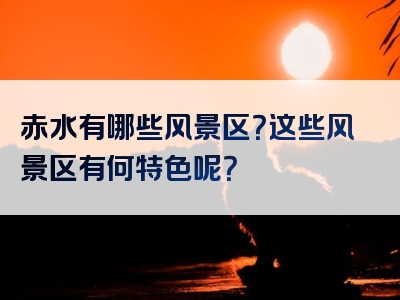 赤水有哪些风景区？这些风景区有何特色呢？