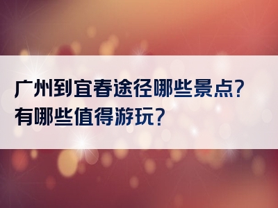 广州到宜春途径哪些景点？有哪些值得游玩？