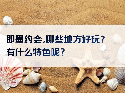 即墨约会，哪些地方好玩？有什么特色呢？