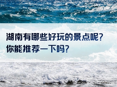湖南有哪些好玩的景点呢？你能推荐一下吗？