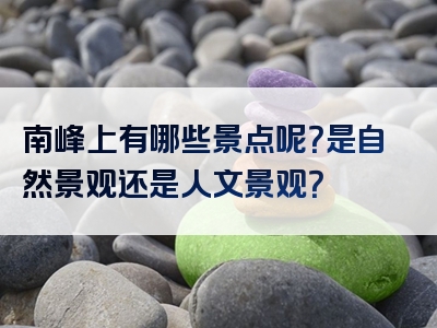 南峰上有哪些景点呢？是自然景观还是人文景观？