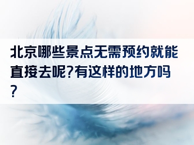北京哪些景点无需预约就能直接去呢？有这样的地方吗？
