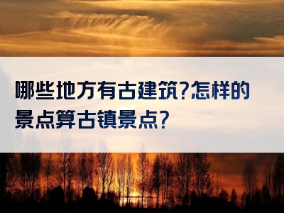 哪些地方有古建筑？怎样的景点算古镇景点？