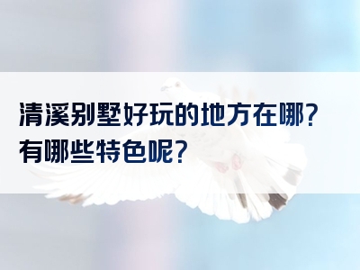 清溪别墅好玩的地方在哪？有哪些特色呢？
